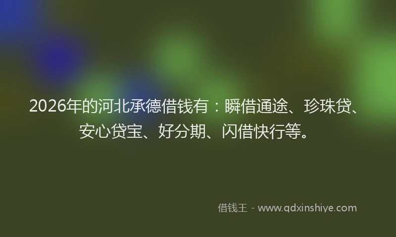 2026年的河北承德借钱有：瞬借通途、珍珠贷、安心贷宝、好分期、闪借快行等。