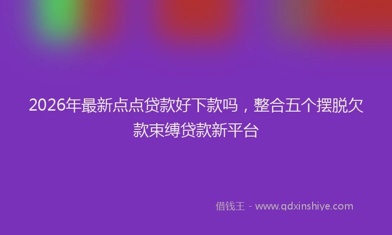 2026年最新点点贷款好下款吗，整合五个摆脱欠款束缚贷款新平台