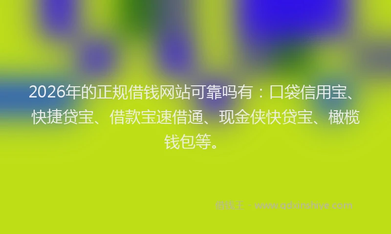 2026年的正规借钱网站可靠吗有：口袋信用宝、快捷贷宝、借款宝速借通、现金侠快贷宝、橄榄钱包等。