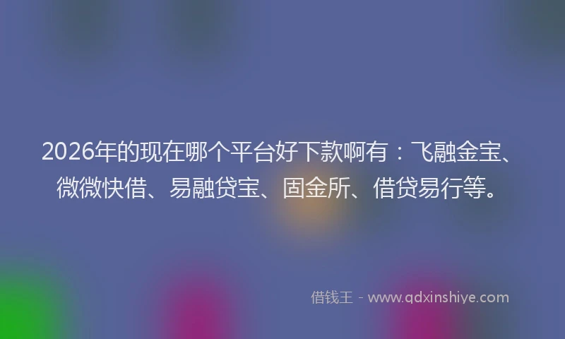 2026年的现在哪个平台好下款啊有：飞融金宝、微微快借、易融贷宝、固金所、借贷易行等。