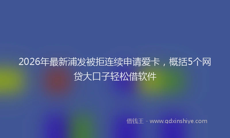 2026年最新浦发被拒连续申请爱卡，概括5个网贷大口子轻松借软件