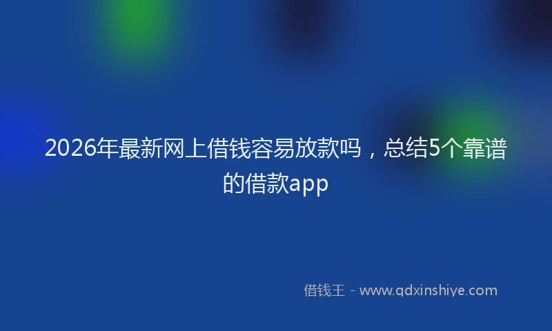 2026年最新网上借钱容易放款吗，总结5个靠谱的借款app