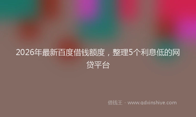 2026年最新百度借钱额度，整理5个利息低的网贷平台