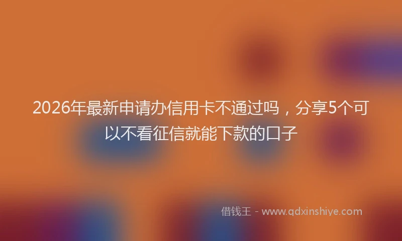 2026年最新申请办信用卡不通过吗，分享5个可以不看征信就能下款的口子