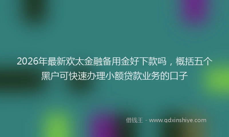 2026年最新欢太金融备用金好下款吗，概括五个黑户可快速办理小额贷款业务的口子