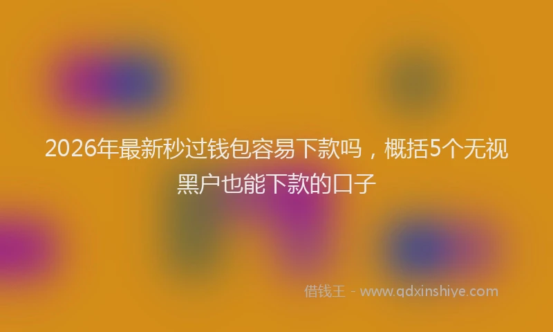 2026年最新秒过钱包容易下款吗，概括5个无视黑户也能下款的口子