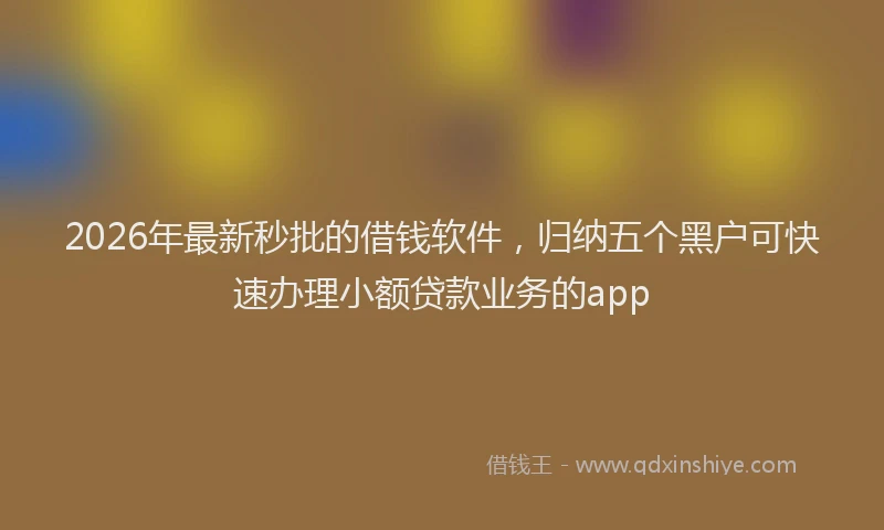 2026年最新秒批的借钱软件，归纳五个黑户可快速办理小额贷款业务的app