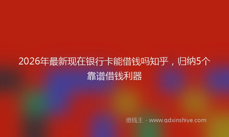 2026年最新现在银行卡能借钱吗知乎，归纳5个靠谱借钱利器