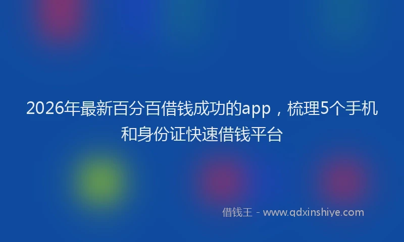 2026年最新百分百借钱成功的app，梳理5个手机和身份证快速借钱平台