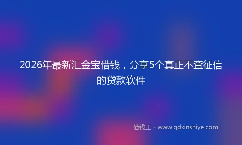 2026年最新汇金宝借钱，分享5个真正不查征信的贷款软件
