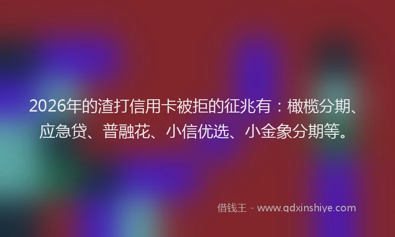 2026年的渣打信用卡被拒的征兆有：橄榄分期、应急贷、普融花、小信优选、小金象分期等。