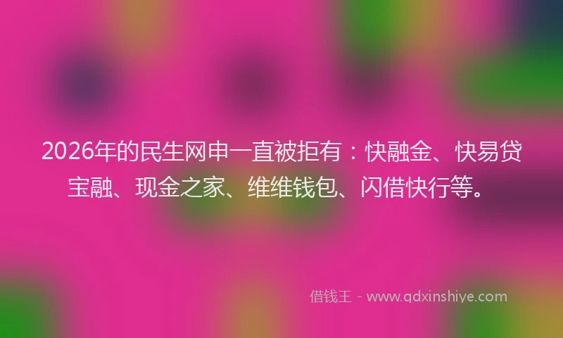 2026年的民生网申一直被拒有：快融金、快易贷宝融、现金之家、维维钱包、闪借快行等。