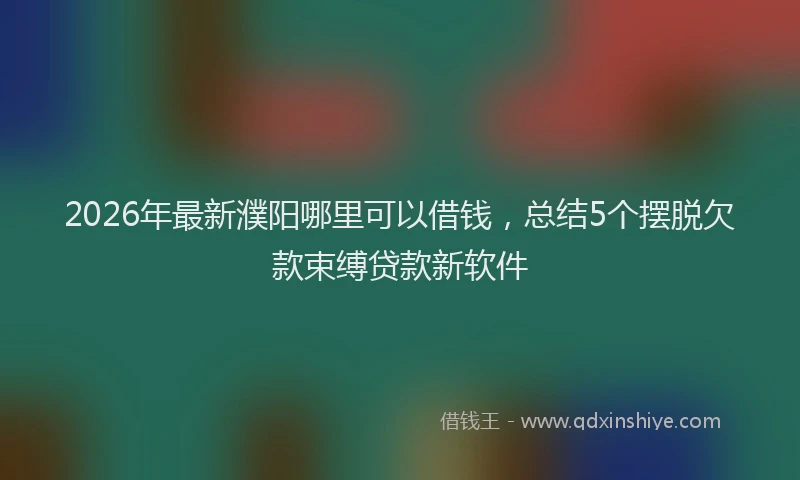 2026年最新濮阳哪里可以借钱，总结5个摆脱欠款束缚贷款新软件