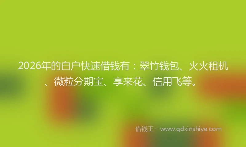 2026年的白户快速借钱有：翠竹钱包、火火租机、微粒分期宝、享来花、信用飞等。