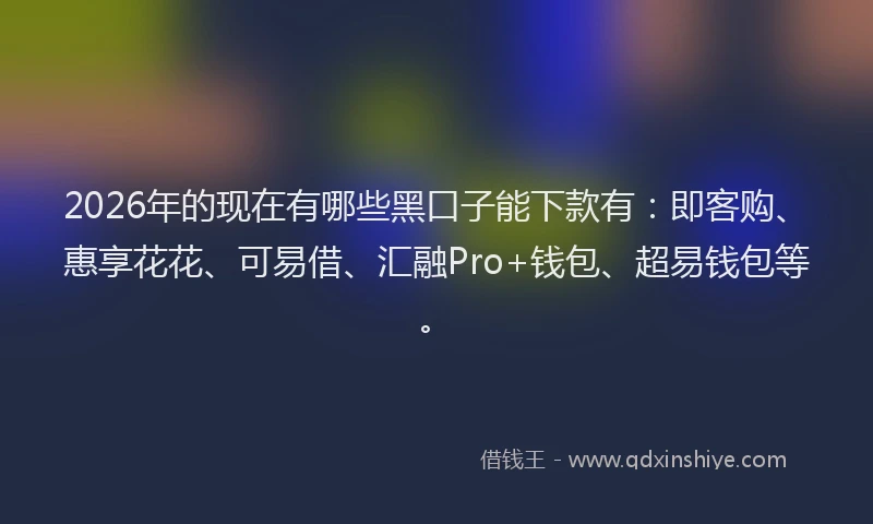 2026年的现在有哪些黑口子能下款有：即客购、惠享花花、可易借、汇融Pro+钱包、超易钱包等。