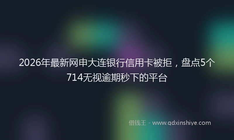 2026年最新网申大连银行信用卡被拒，盘点5个714无视逾期秒下的平台