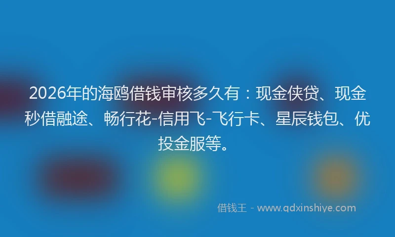 2026年的海鸥借钱审核多久有：现金侠贷、现金秒借融途、畅行花-信用飞-飞行卡、星辰钱包、优投金服等。