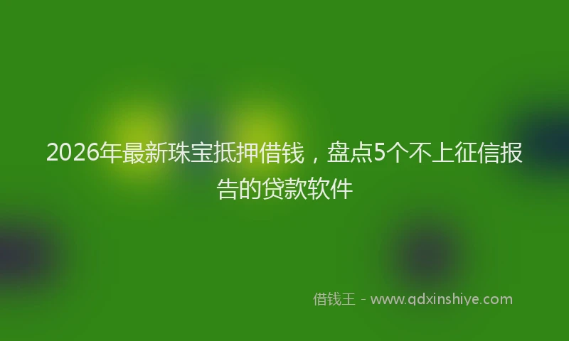 2026年最新珠宝抵押借钱，盘点5个不上征信报告的贷款软件