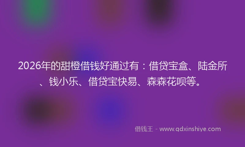 2026年的甜橙借钱好通过有：借贷宝盒、陆金所、钱小乐、借贷宝快易、森森花呗等。
