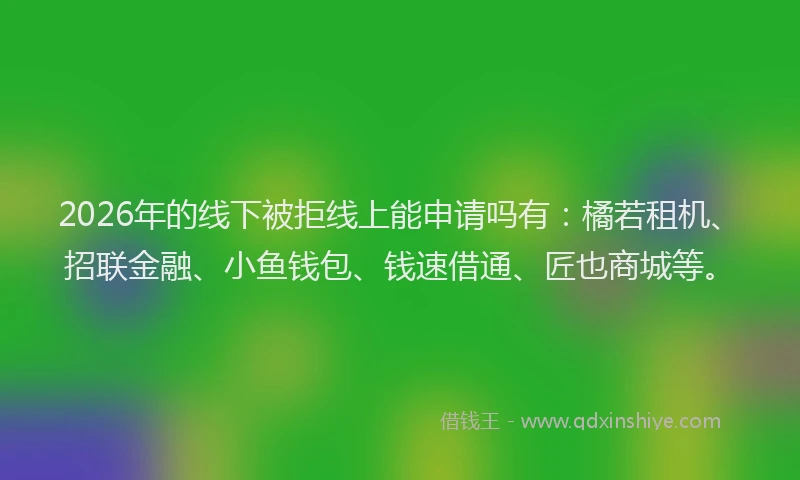 2026年的线下被拒线上能申请吗有：橘若租机、招联金融、小鱼钱包、钱速借通、匠也商城等。