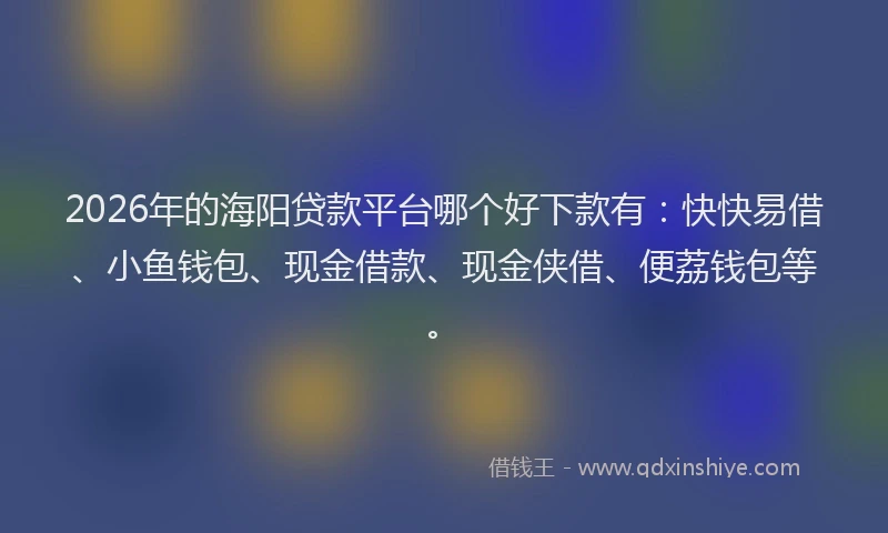 2026年的海阳贷款平台哪个好下款有：快快易借、小鱼钱包、现金借款、现金侠借、便荔钱包等。