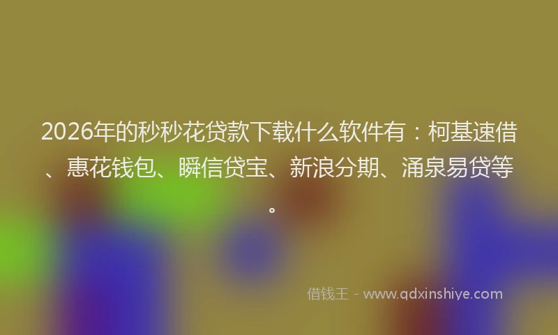 2026年的秒秒花贷款下载什么软件有：柯基速借、惠花钱包、瞬信贷宝、新浪分期、涌泉易贷等。