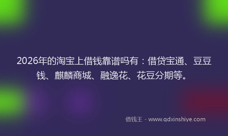 2026年的淘宝上借钱靠谱吗有：借贷宝通、豆豆钱、麒麟商城、融逸花、花豆分期等。