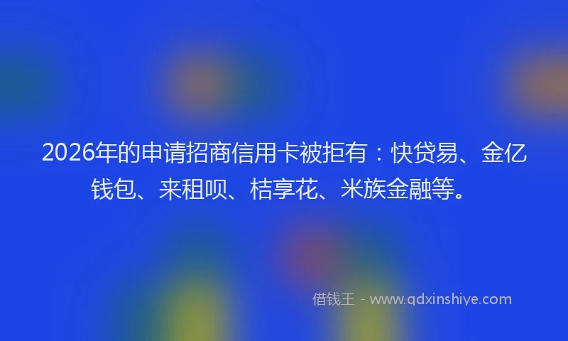 2026年的申请招商信用卡被拒有：快贷易、金亿钱包、来租呗、桔享花、米族金融等。