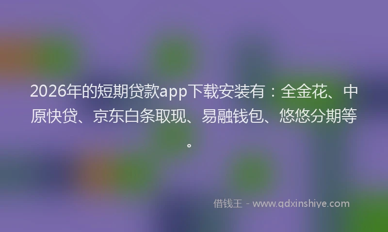 2026年的短期贷款app下载安装有：全金花、中原快贷、京东白条取现、易融钱包、悠悠分期等。