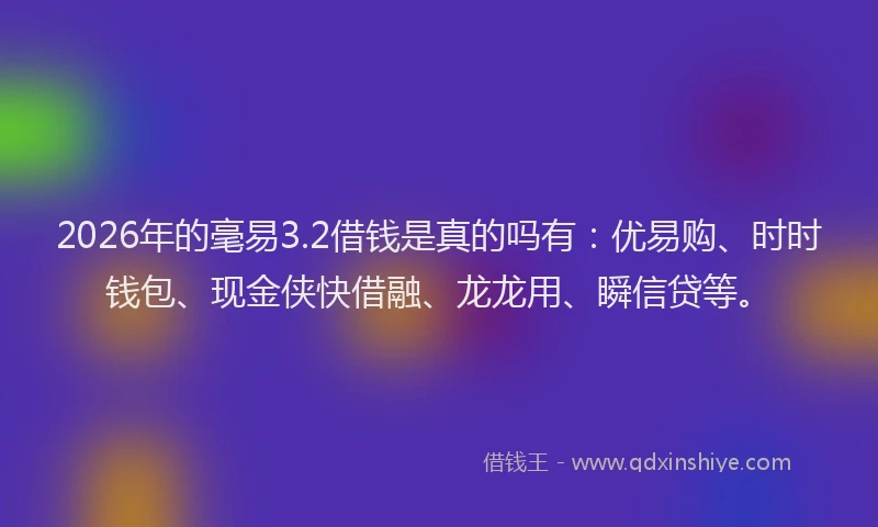 2026年的毫易3.2借钱是真的吗有：优易购、时时钱包、现金侠快借融、龙龙用、瞬信贷等。