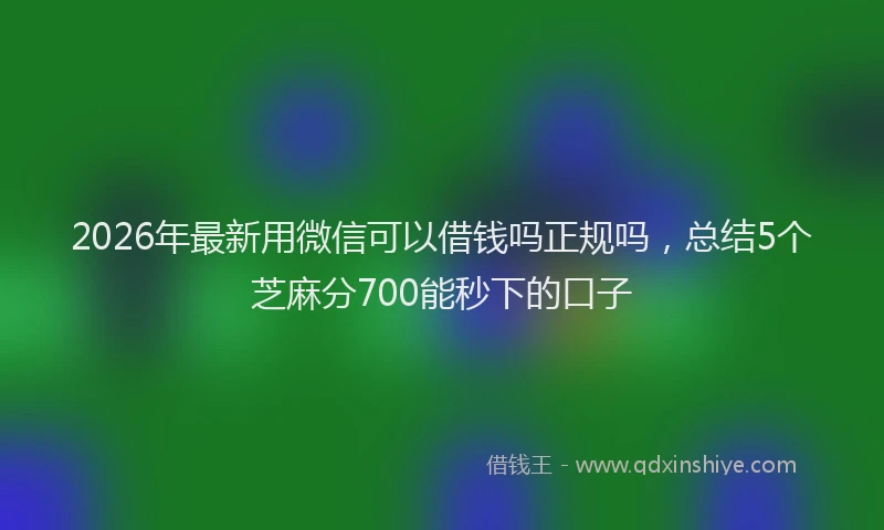 2026年最新用微信可以借钱吗正规吗，总结5个芝麻分700能秒下的口子