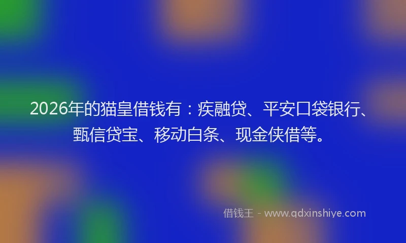 2026年的猫皇借钱有：疾融贷、平安口袋银行、甄信贷宝、移动白条、现金侠借等。