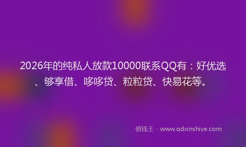 2026年的纯私人放款10000联系QQ有：好优选、够享借、哆哆贷、粒粒贷、快易花等。
