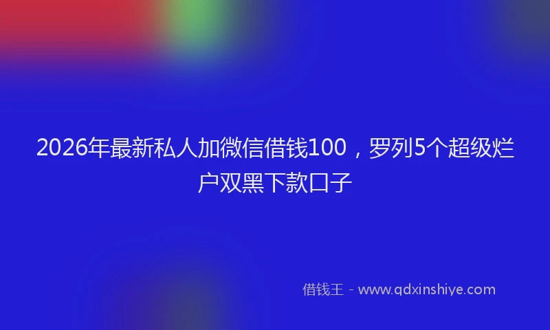 2026年最新私人加微信借钱100，罗列5个超级烂户双黑下款口子