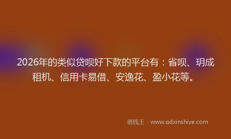 2026年的类似贷呗好下款的平台有：省呗、玥成租机、信用卡易借、安逸花、盈小花等。