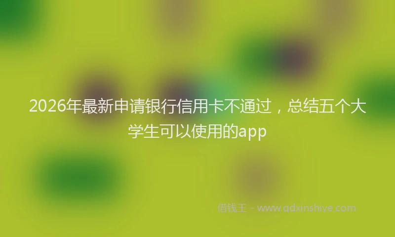 2026年最新申请银行信用卡不通过，总结五个大学生可以使用的app