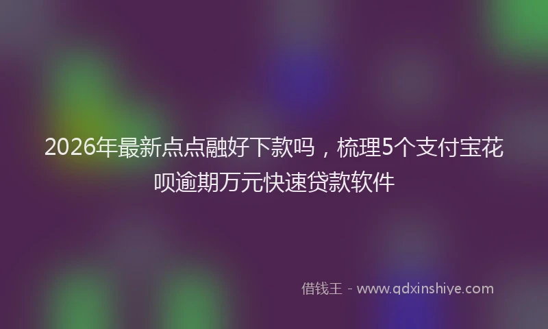 2026年最新点点融好下款吗，梳理5个支付宝花呗逾期万元快速贷款软件