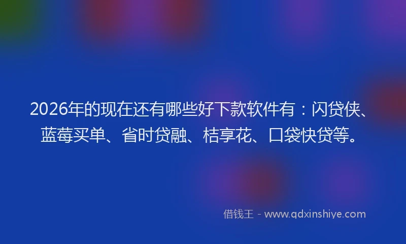 2026年的现在还有哪些好下款软件有：闪贷侠、蓝莓买单、省时贷融、桔享花、口袋快贷等。