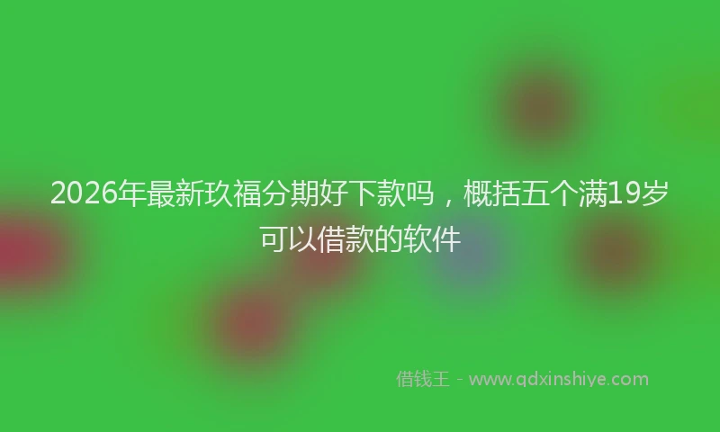 2026年最新玖福分期好下款吗，概括五个满19岁可以借款的软件