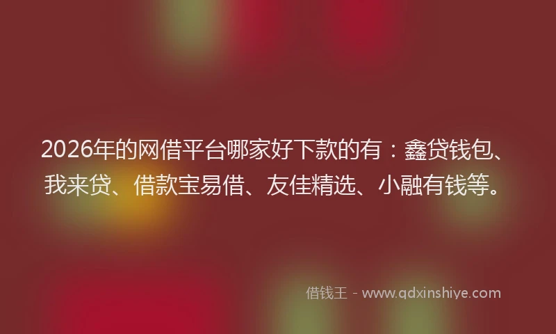 2026年的网借平台哪家好下款的有：鑫贷钱包、我来贷、借款宝易借、友佳精选、小融有钱等。