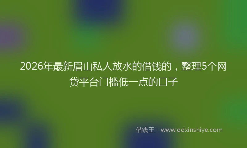 2026年最新眉山私人放水的借钱的，整理5个网贷平台门槛低一点的口子