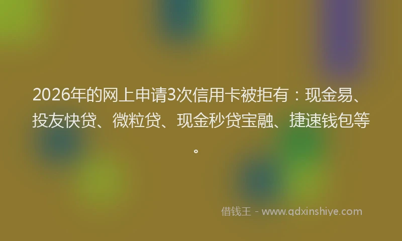 2026年的网上申请3次信用卡被拒有：现金易、投友快贷、微粒贷、现金秒贷宝融、捷速钱包等。