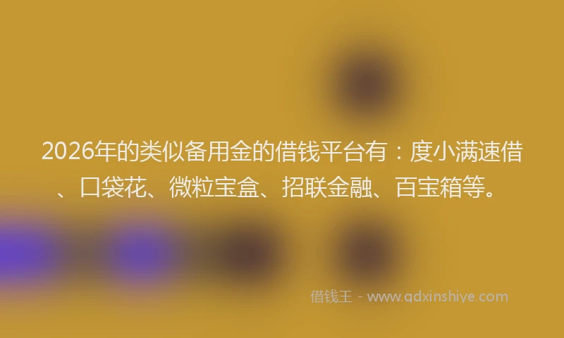 2026年的类似备用金的借钱平台有：度小满速借、口袋花、微粒宝盒、招联金融、百宝箱等。