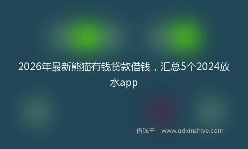 2026年最新熊猫有钱贷款借钱，汇总5个2024放水app