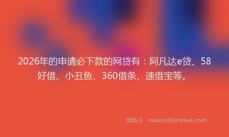 2026年的申请必下款的网贷有：阿凡达e贷、58好借、小丑鱼、360借条、速借宝等。