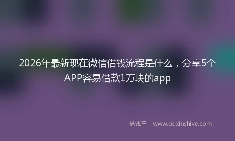 2026年最新现在微信借钱流程是什么，分享5个APP容易借款1万块的app