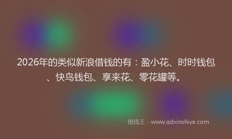 2026年的类似新浪借钱的有：盈小花、时时钱包、快鸟钱包、享来花、零花罐等。