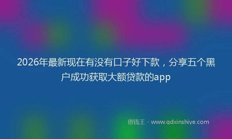 2026年最新现在有没有口子好下款，分享五个黑户成功获取大额贷款的app