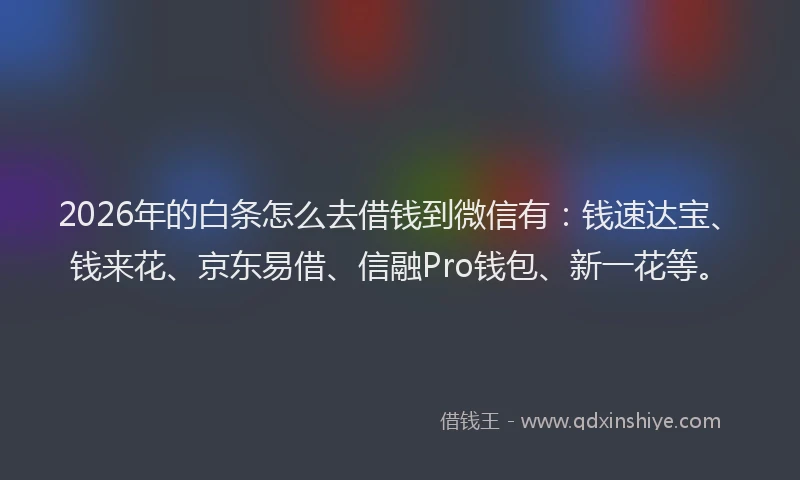2026年的白条怎么去借钱到微信有：钱速达宝、钱来花、京东易借、信融Pro钱包、新一花等。