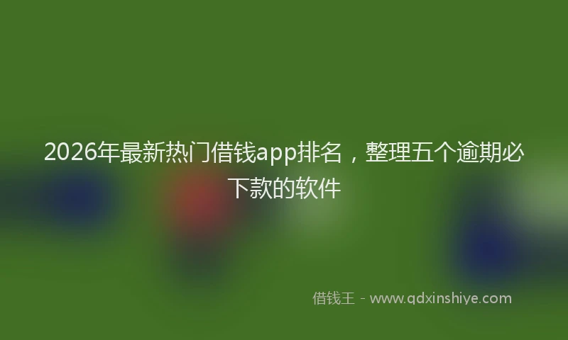 2026年最新热门借钱app排名，整理五个逾期必下款的软件
